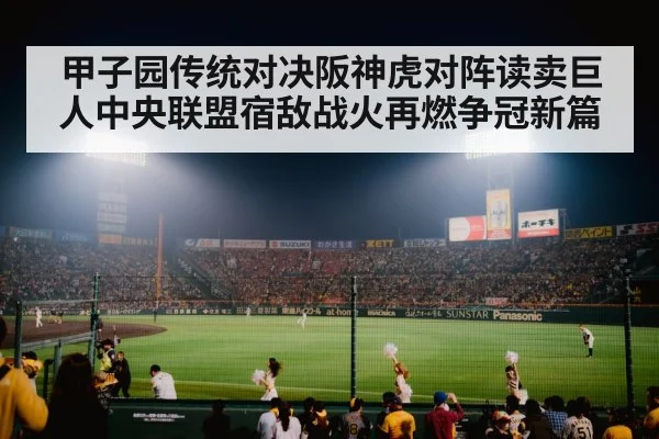 甲子园传统对决阪神虎对阵读卖巨人中央联盟宿敌战火再燃争冠新篇