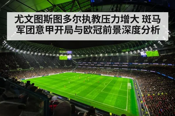 尤文图斯图多尔执教压力增大 斑马军团意甲开局与欧冠前景深度分析