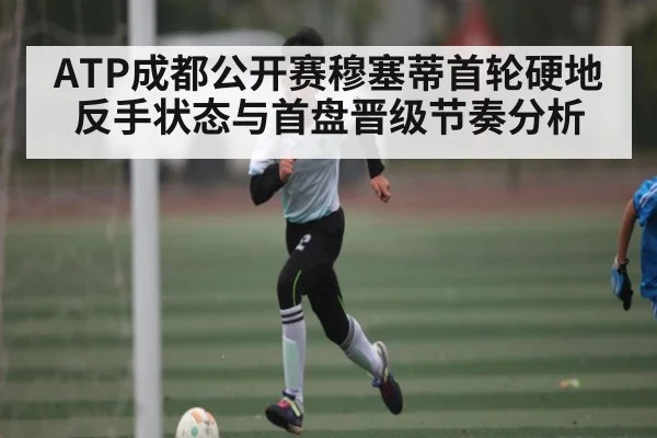 ATP成都公开赛穆塞蒂首轮硬地反手状态与首盘晋级节奏分析
