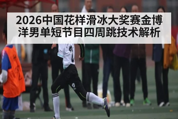 2026中国花样滑冰大奖赛金博洋男单短节目四周跳技术解析