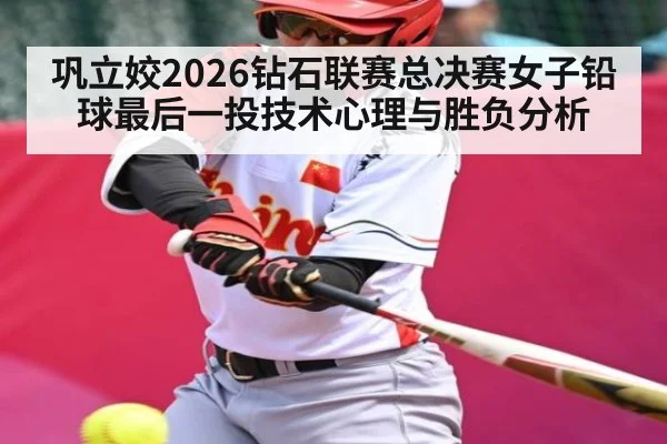 巩立姣2026钻石联赛总决赛女子铅球最后一投技术心理与胜负分析