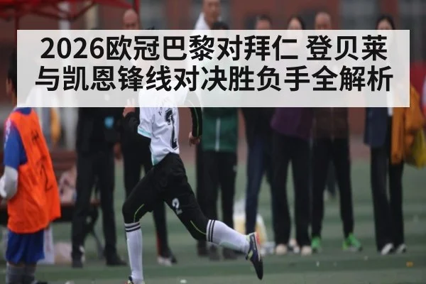 2026欧冠巴黎对拜仁 登贝莱与凯恩锋线对决胜负手全解析
