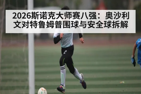 2026斯诺克大师赛八强：奥沙利文对特鲁姆普围球与安全球拆解