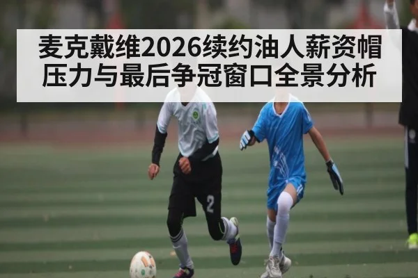 麦克戴维2026续约油人薪资帽压力与最后争冠窗口全景分析