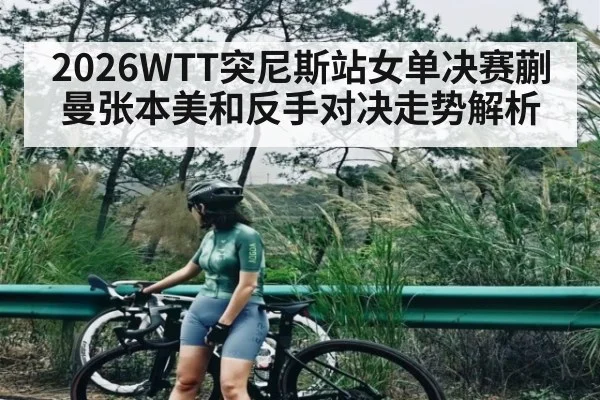 2026WTT突尼斯站女单决赛蒯曼张本美和反手对决走势解析