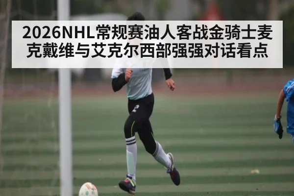 2026NHL常规赛油人客战金骑士麦克戴维与艾克尔西部强强对话看点