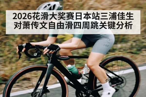 2026花滑大奖赛日本站三浦佳生对萧传文自由滑四周跳关键分析