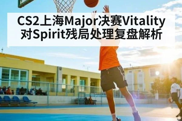 CS2上海Major决赛Vitality对Spirit残局处理复盘解析