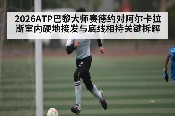 2026ATP巴黎大师赛德约对阿尔卡拉斯室内硬地接发与底线相持关键拆解